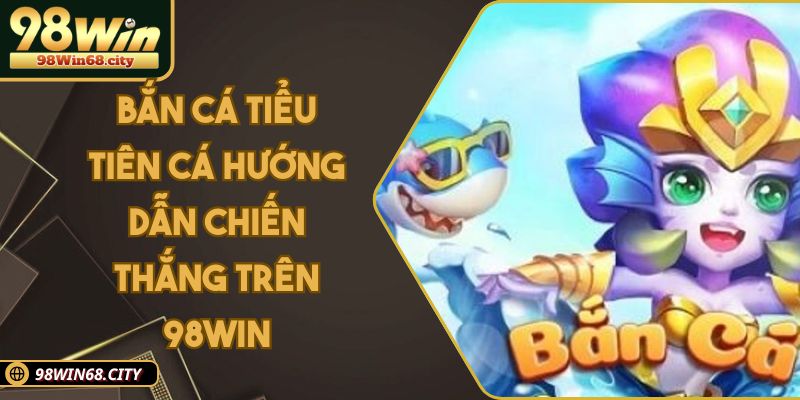 Bắn Cá Tiểu Tiên Cá Hướng Dẫn Chiến Thắng Trên 98WIN