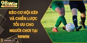Kèo Cơ Hội Kép Và Chiến Lược Tối Ưu Cho Người Chơi Tại 98Win