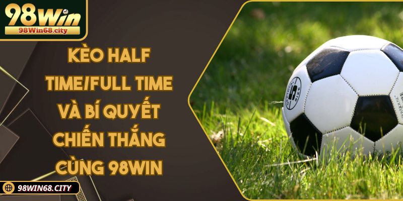 Kèo Half Time/Full Time Và Bí Quyết Chiến Thắng Cùng 98Win
