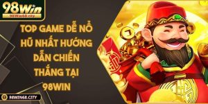 Top Game Dễ Nổ Hũ Nhất Hướng Dẫn Chiến Thắng Tại 98WIN