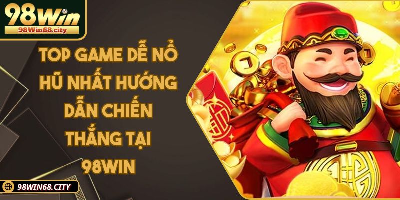 Top Game Dễ Nổ Hũ Nhất Hướng Dẫn Chiến Thắng Tại 98WIN